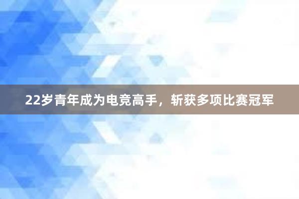 22岁青年成为电竞高手，斩获多项比赛冠军