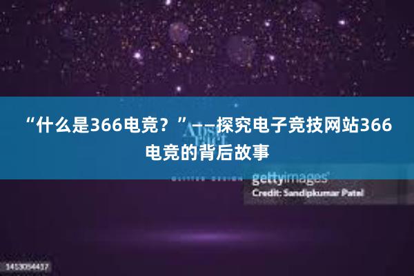 “什么是366电竞？”——探究电子竞技网站366电竞的背后故事