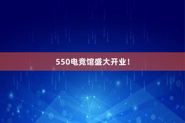 550电竞馆盛大开业！