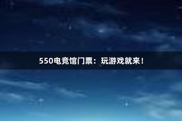 550电竞馆门票：玩游戏就来！