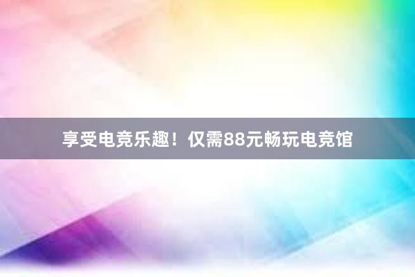 享受电竞乐趣！仅需88元畅玩电竞馆