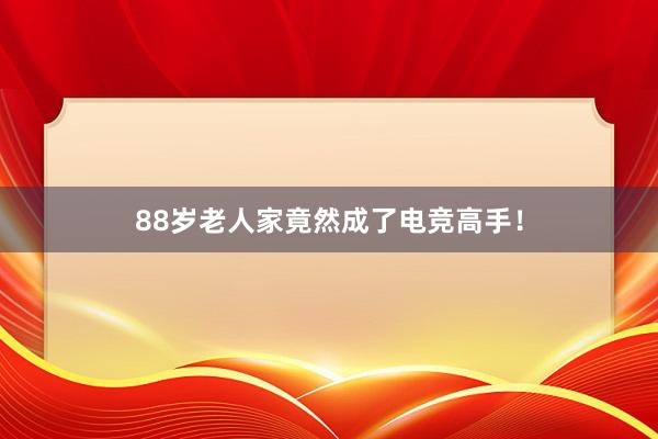 88岁老人家竟然成了电竞高手！