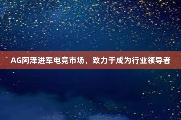 AG阿泽进军电竞市场，致力于成为行业领导者