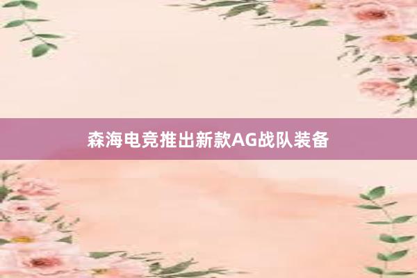 森海电竞推出新款AG战队装备