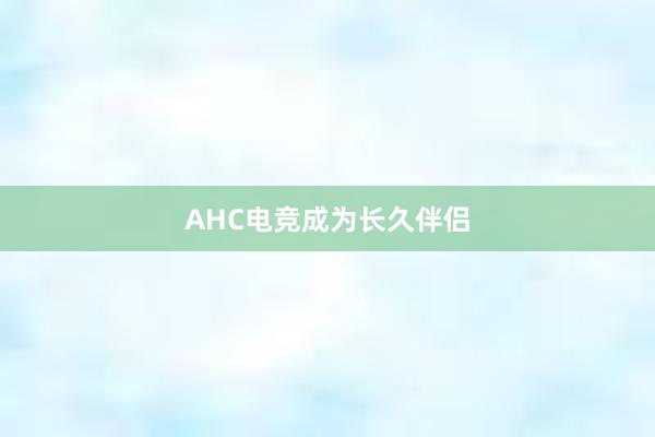 AHC电竞成为长久伴侣