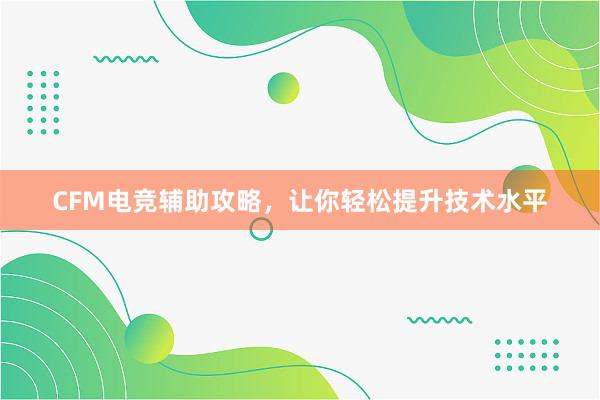 CFM电竞辅助攻略，让你轻松提升技术水平