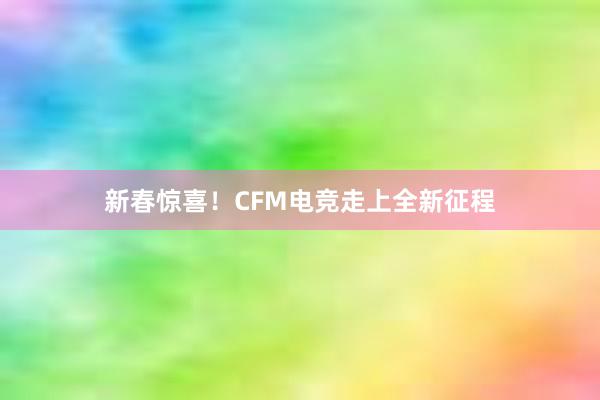 新春惊喜！CFM电竞走上全新征程