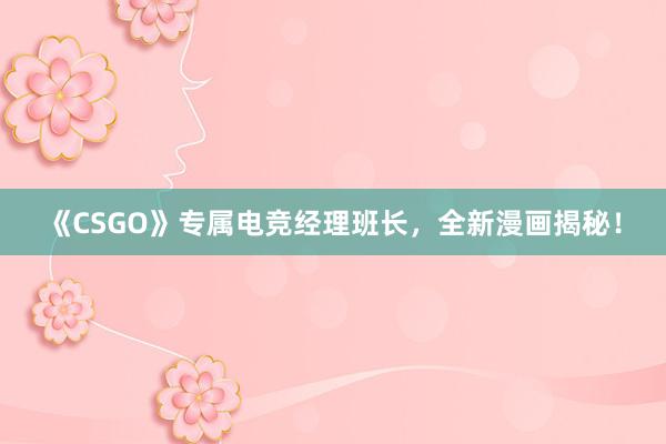 《CSGO》专属电竞经理班长，全新漫画揭秘！