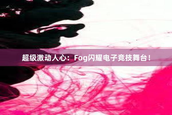 超级激动人心：Fog闪耀电子竞技舞台！