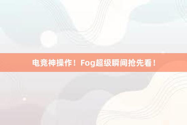 电竞神操作！Fog超级瞬间抢先看！