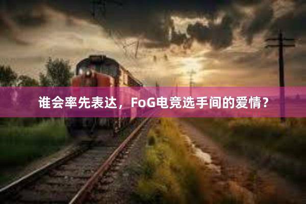 谁会率先表达，FoG电竞选手间的爱情？