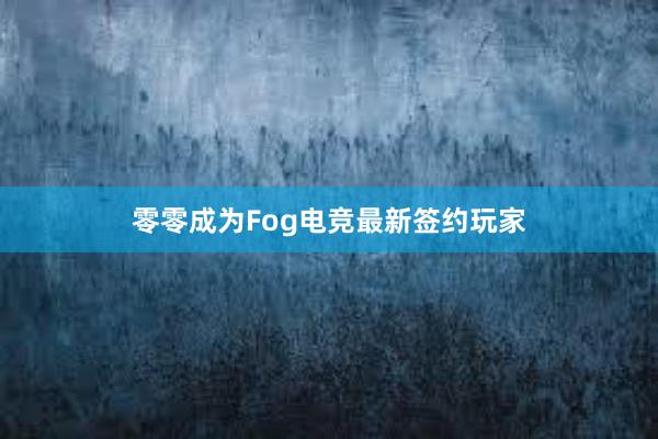 零零成为Fog电竞最新签约玩家