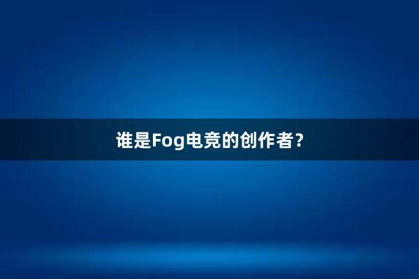 谁是Fog电竞的创作者？