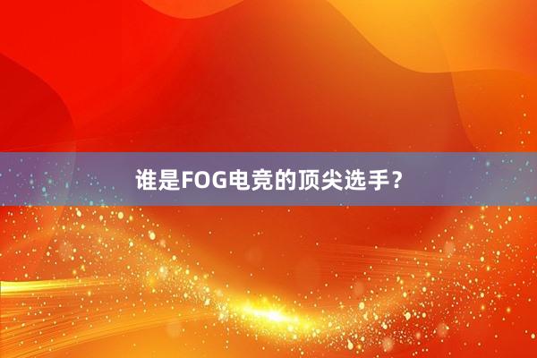 谁是FOG电竞的顶尖选手？