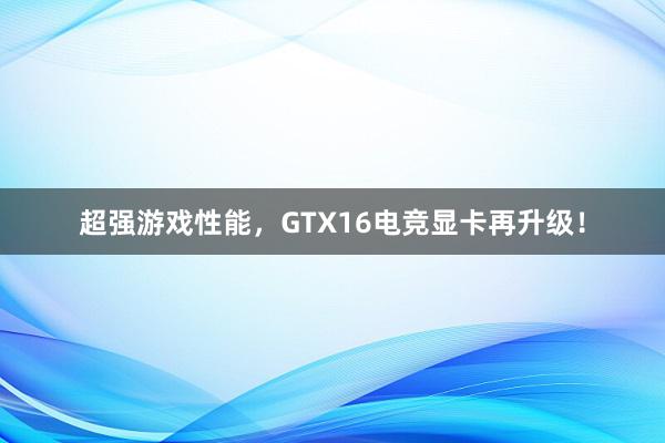 超强游戏性能，GTX16电竞显卡再升级！