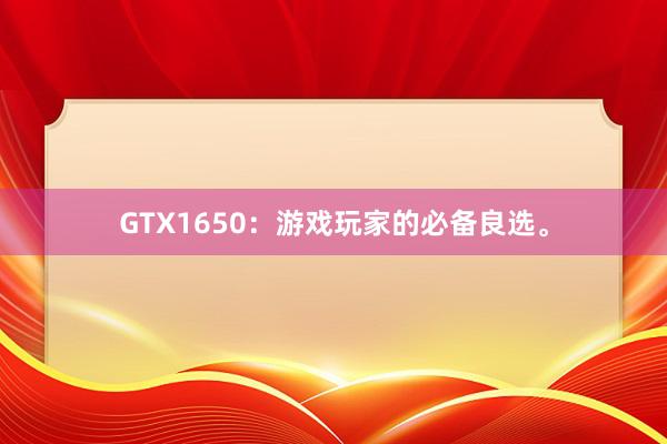 GTX1650：游戏玩家的必备良选。