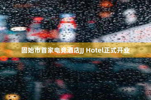 固始市首家电竞酒店JJ Hotel正式开业