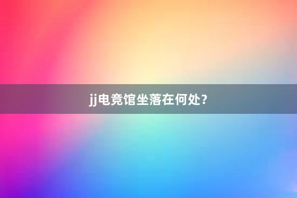 jj电竞馆坐落在何处？