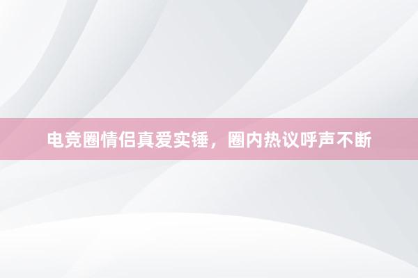 电竞圈情侣真爱实锤，圈内热议呼声不断