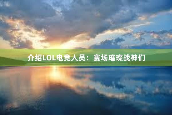 介绍LOL电竞人员：赛场璀璨战神们