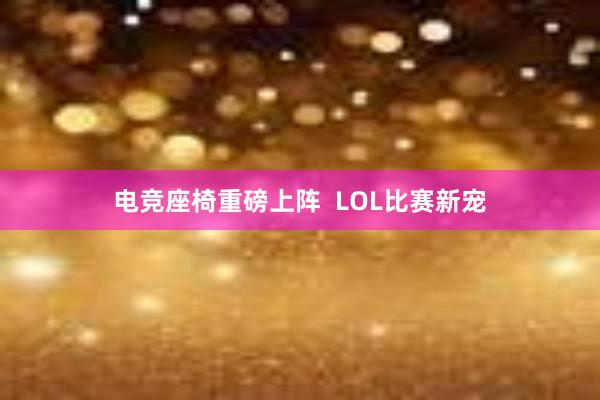 电竞座椅重磅上阵  LOL比赛新宠