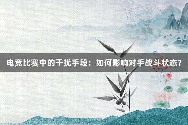 电竞比赛中的干扰手段：如何影响对手战斗状态？