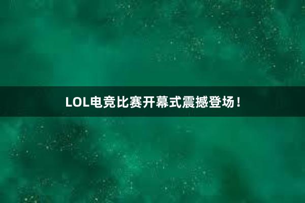 LOL电竞比赛开幕式震撼登场！