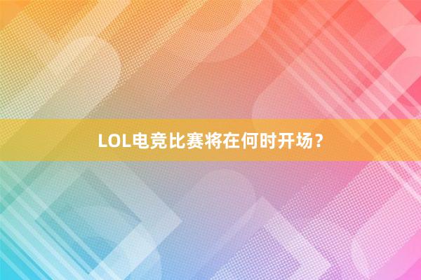 LOL电竞比赛将在何时开场？