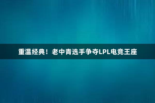 重温经典！老中青选手争夺LPL电竞王座