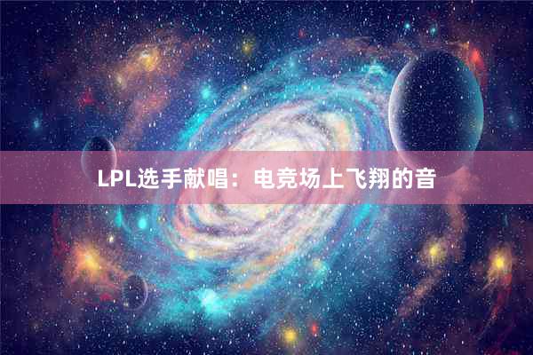 LPL选手献唱：电竞场上飞翔的音