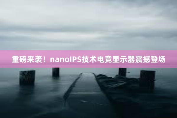 重磅来袭！nanoIPS技术电竞显示器震撼登场