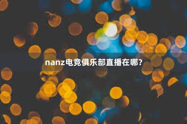 nanz电竞俱乐部直播在哪？