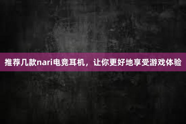 推荐几款nari电竞耳机，让你更好地享受游戏体验