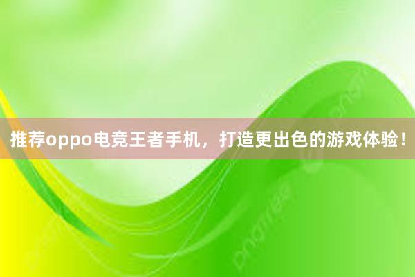 推荐oppo电竞王者手机，打造更出色的游戏体验！