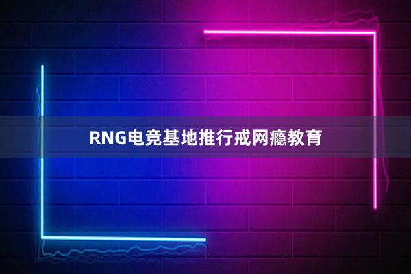 RNG电竞基地推行戒网瘾教育