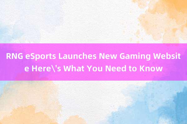 RNG eSports Launches New Gaming Website Here's What You Need to Know