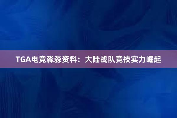 TGA电竞淼淼资料：大陆战队竞技实力崛起