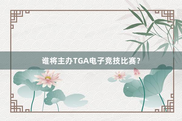 谁将主办TGA电子竞技比赛？