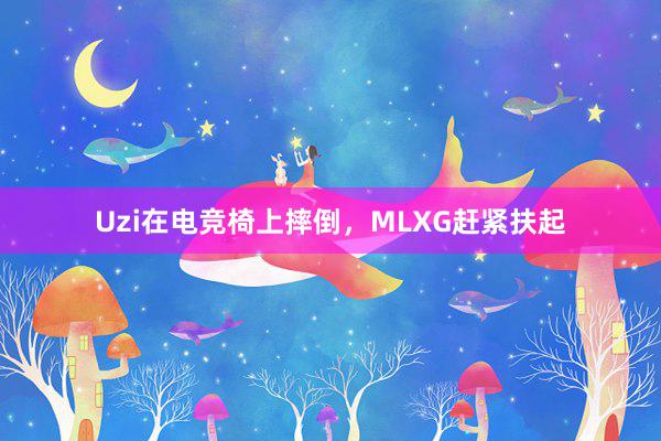 Uzi在电竞椅上摔倒，MLXG赶紧扶起