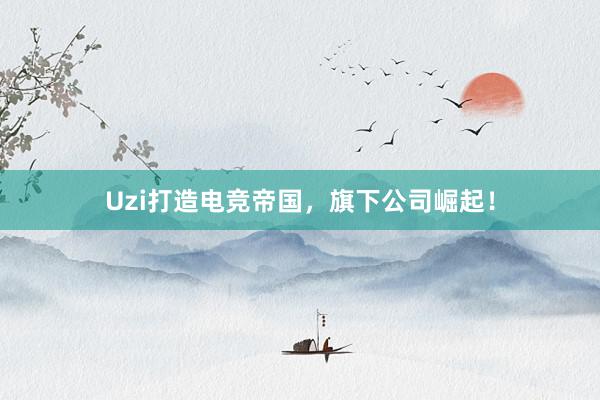 Uzi打造电竞帝国，旗下公司崛起！