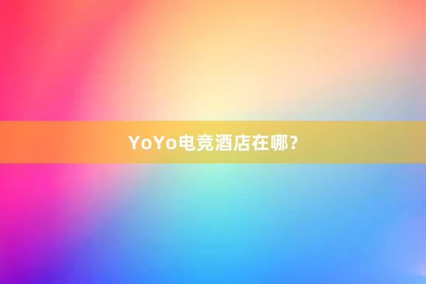 YoYo电竞酒店在哪？