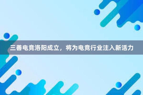 三善电竞洛阳成立，将为电竞行业注入新活力