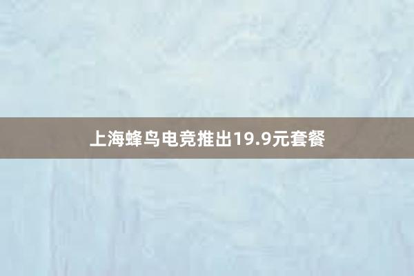 上海蜂鸟电竞推出19.9元套餐