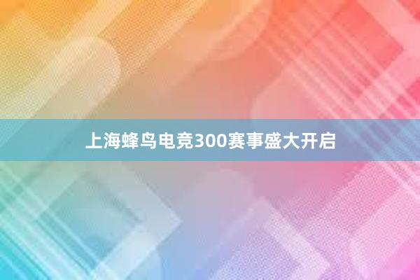 上海蜂鸟电竞300赛事盛大开启