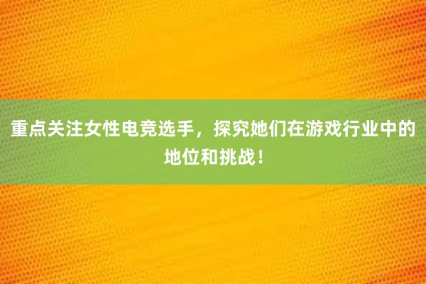 重点关注女性电竞选手，探究她们在游戏行业中的地位和挑战！