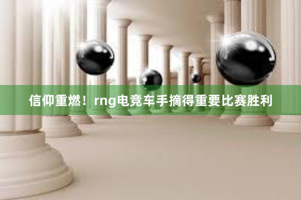 信仰重燃！rng电竞车手摘得重要比赛胜利