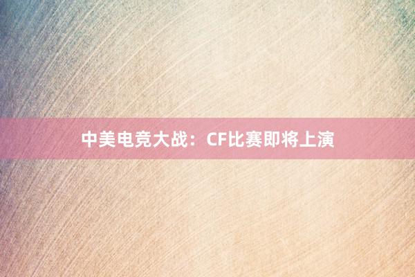 中美电竞大战：CF比赛即将上演