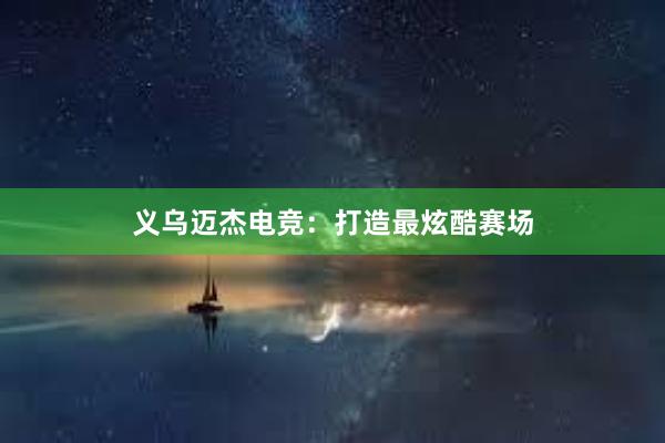 义乌迈杰电竞：打造最炫酷赛场