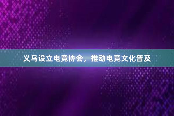 义乌设立电竞协会，推动电竞文化普及