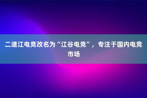 二道江电竞改名为“江谷电竞”，专注于国内电竞市场